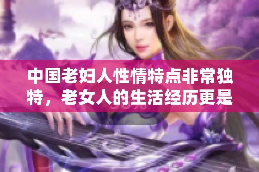 中国老妇人性情特点非常独特，老女人的生活经历更是值得关注和探讨。