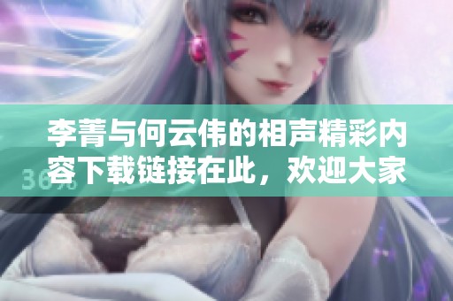 李菁与何云伟的相声精彩内容下载链接在此，欢迎大家欣赏这对搭档的表演