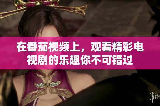 在番茄视频上，观看精彩电视剧的乐趣你不可错过