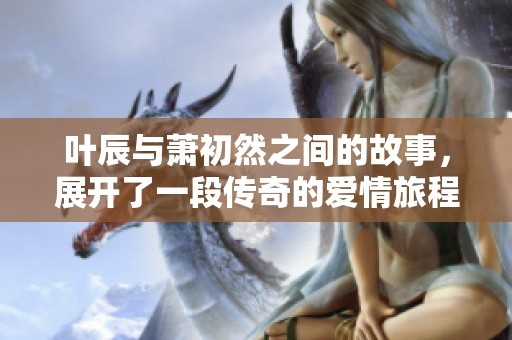 叶辰与萧初然之间的故事，展开了一段传奇的爱情旅程