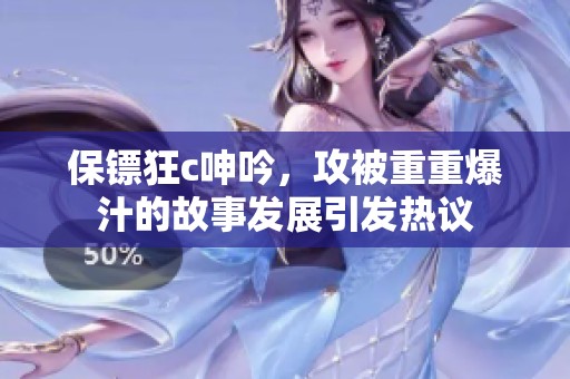 保镖狂c呻吟，攻被重重爆汁的故事发展引发热议