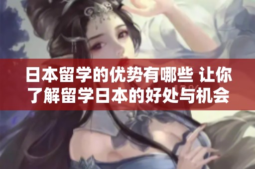 日本留学的优势有哪些 让你了解留学日本的好处与机会