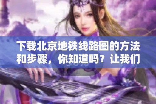 下载北京地铁线路图的方法和步骤，你知道吗？让我们一起看看吧！