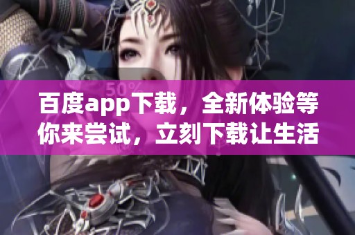 百度app下载，全新体验等你来尝试，立刻下载让生活更便捷