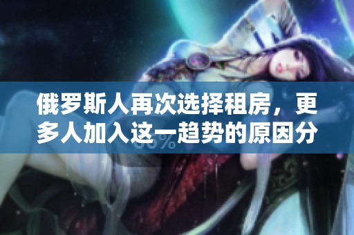 俄罗斯人再次选择租房，更多人加入这一趋势的原因分析