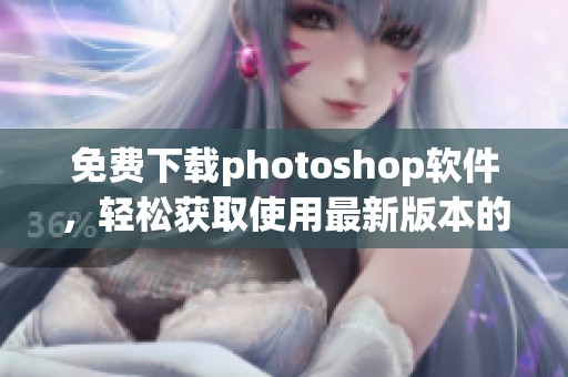 免费下载photoshop软件，轻松获取使用最新版本的方法与技巧