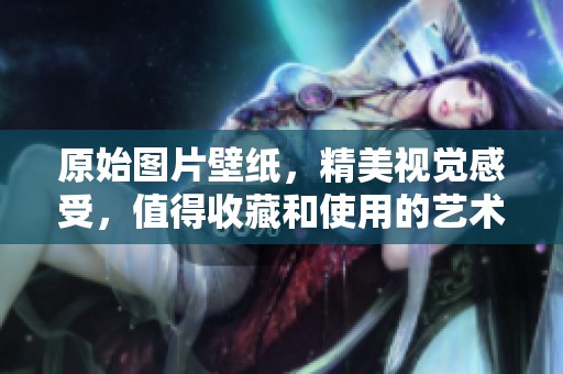 原始图片壁纸，精美视觉感受，值得收藏和使用的艺术作品。