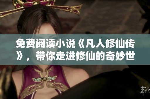 免费阅读小说《凡人修仙传》，带你走进修仙的奇妙世界