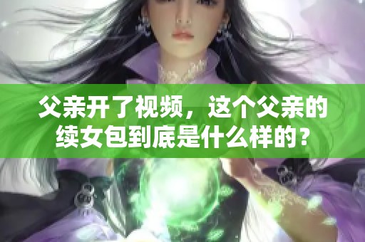 父亲开了视频，这个父亲的续女包到底是什么样的？