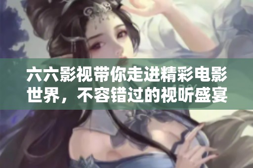 六六影视带你走进精彩电影世界，不容错过的视听盛宴尽在其中