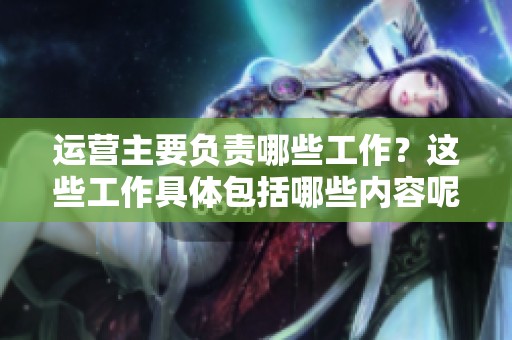 运营主要负责哪些工作？这些工作具体包括哪些内容呢？