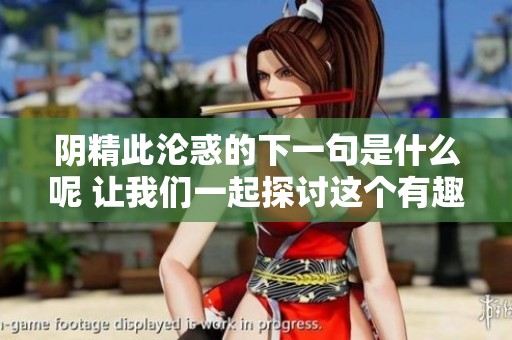 阴精此沦惑的下一句是什么呢 让我们一起探讨这个有趣的问题