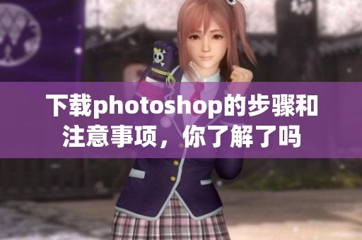 下载photoshop的步骤和注意事项，你了解了吗