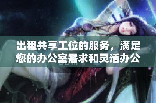 出租共享工位的服务，满足您的办公室需求和灵活办公体验