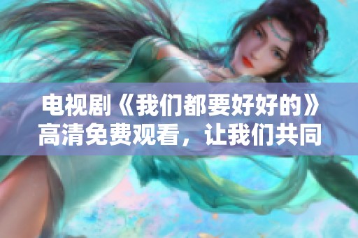 电视剧《我们都要好好的》高清免费观看，让我们共同感受这段动人的故事