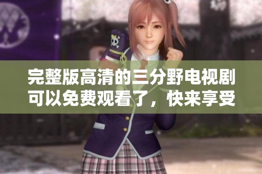 完整版高清的三分野电视剧可以免费观看了，快来享受精彩内容吧！