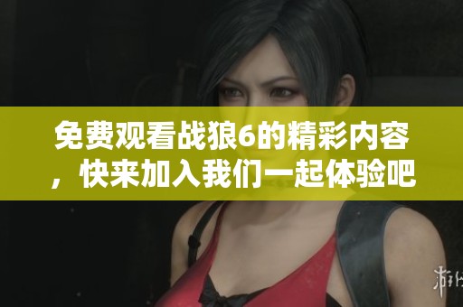 免费观看战狼6的精彩内容，快来加入我们一起体验吧！