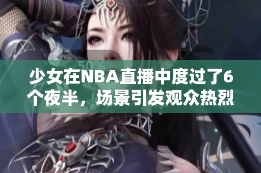 少女在NBA直播中度过了6个夜半，场景引发观众热烈反响