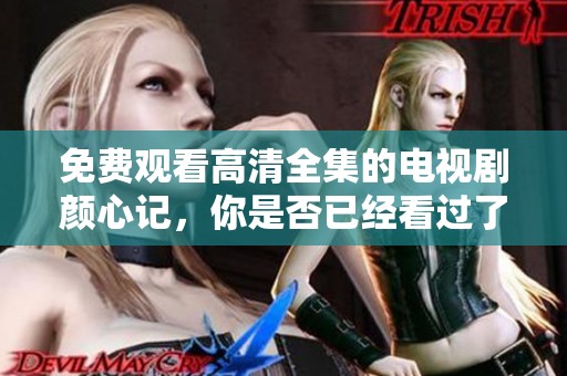 免费观看高清全集的电视剧颜心记，你是否已经看过了呢