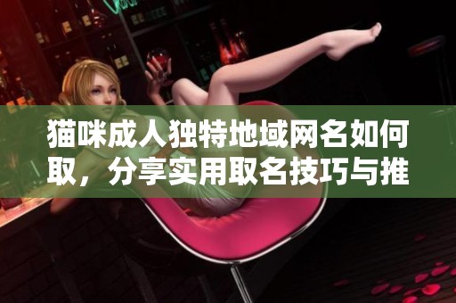 猫咪**独特地域网名如何取，分享实用取名技巧与推荐方法