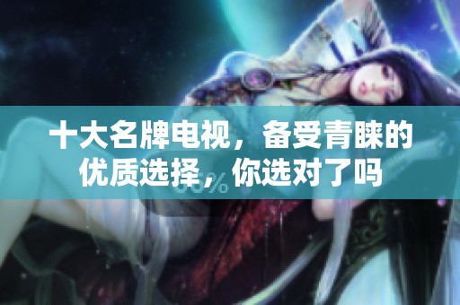 十大名牌电视，备受青睐的优质选择，你选对了吗