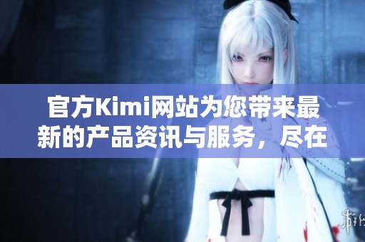 官方Kimi网站为您带来最新的产品资讯与服务，尽在Kimi官网尽情探索！