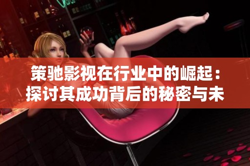 策驰影视在行业中的崛起：探讨其成功背后的秘密与未来趋势
