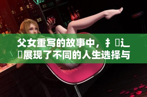 父女重写的故事中，扌臿辶畐展现了不同的人生选择与复杂情感