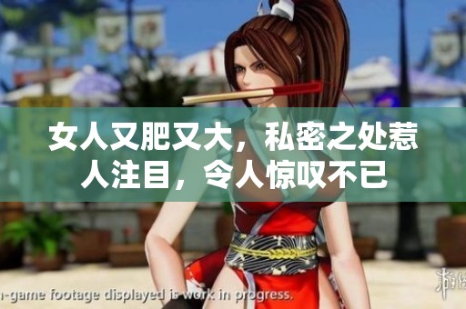 女人又肥又大，私密之处惹人注目，令人惊叹不已