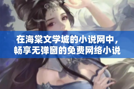 在海棠文学城的小说网中，畅享无弹窗的免费网络小说阅读体验