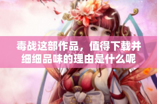 毒战这部作品，值得下载并细细品味的理由是什么呢