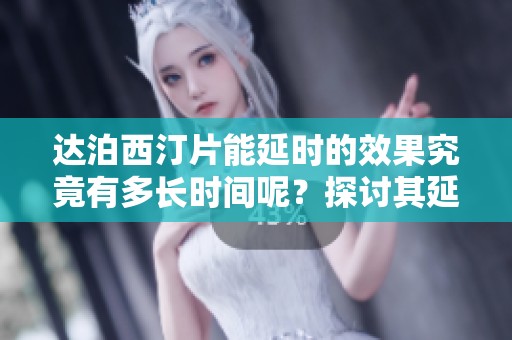 达泊西汀片能延时的效果究竟有多长时间呢？探讨其延时能力的相关信息。