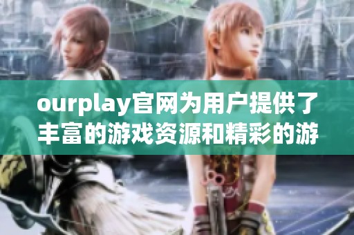 ourplay官网为用户提供了丰富的游戏资源和精彩的游戏体验