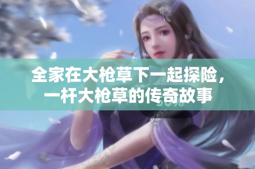 全家在大枪草下一起探险，一杆大枪草的传奇故事