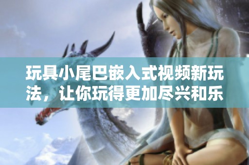 玩具小尾巴嵌入式视频新玩法，让你玩得更加尽兴和乐趣无穷