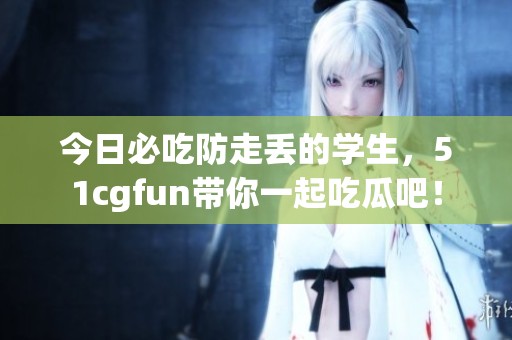 今日必吃防走丢的学生，51cgfun带你一起吃瓜吧！