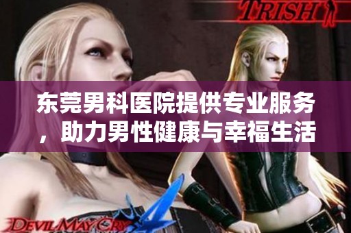 东莞男科医院提供专业服务，助力男性健康与幸福生活