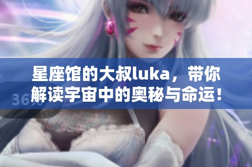 星座馆的大叔luka，带你解读宇宙中的奥秘与命运！