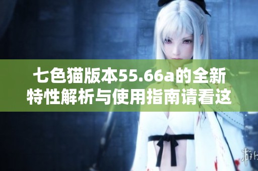七色猫版本55.66a的全新特性解析与使用指南请看这里