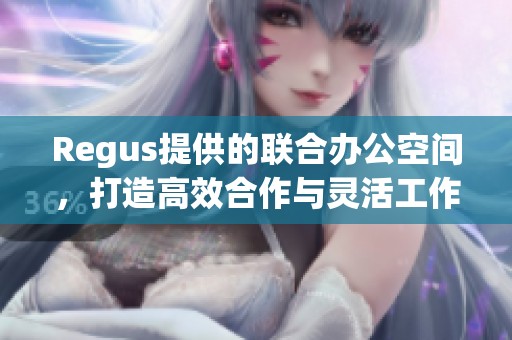 Regus提供的联合办公空间，打造高效合作与灵活工作的新环境