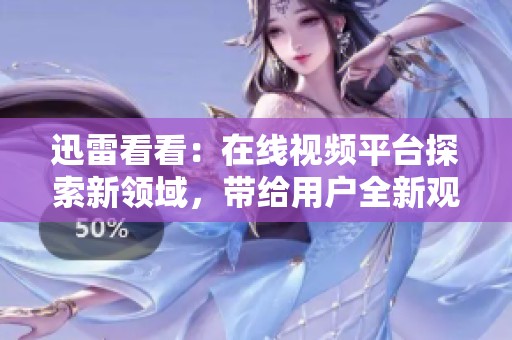 迅雷看看：在线视频平台探索新领域，带给用户全新观看体验