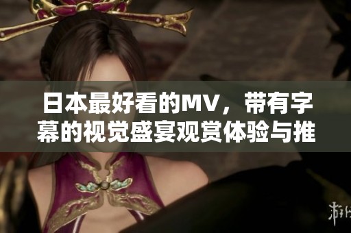 日本最好看的MV，带有字幕的视觉盛宴观赏体验与推荐