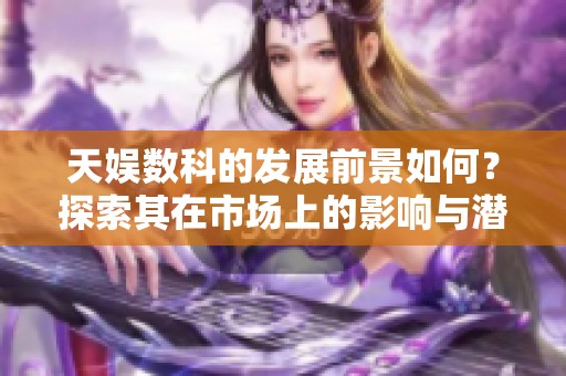 天娱数科的发展前景如何？探索其在市场上的影响与潜力。