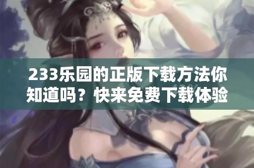 233乐园的正版下载方法你知道吗？快来免费下载体验一下！