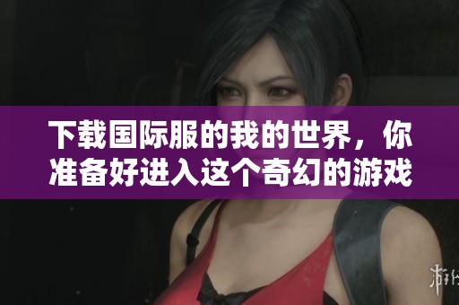 下载国际服的我的世界，你准备好进入这个奇幻的游戏世界了吗