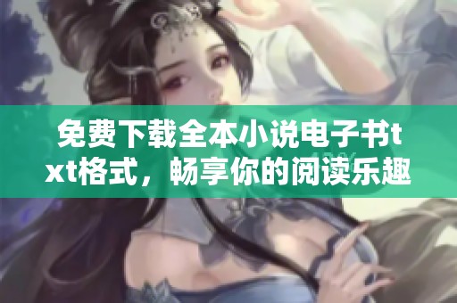 免费下载全本小说电子书txt格式，畅享你的阅读乐趣，速来获取！