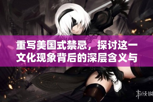 重写美国式禁忌，探讨这一文化现象背后的深层含义与影响