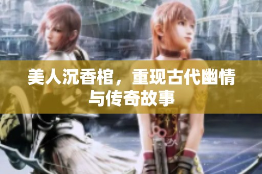 美人沉香棺，重现古代幽情与传奇故事