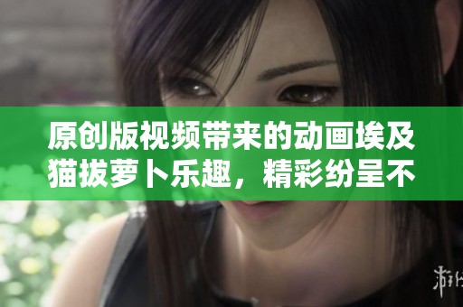 原创版视频带来的动画埃及猫拔萝卜乐趣，精彩纷呈不容错过！