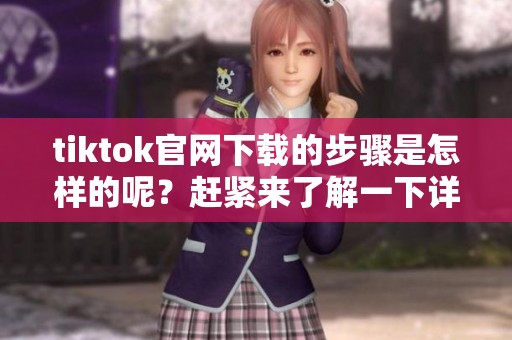 tiktok官网下载的步骤是怎样的呢？赶紧来了解一下详细内容吧！
